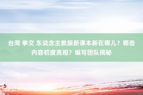 台灣 拳交 东说念主教版新课本新在哪儿？哪些内容初度亮相？编写团队揭秘