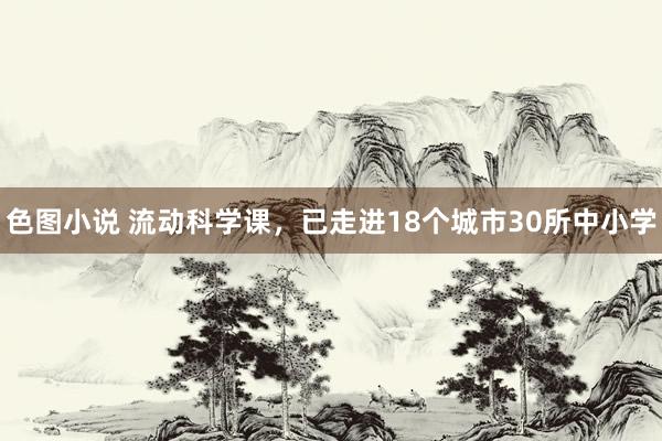 色图小说 流动科学课，已走进18个城市30所中小学