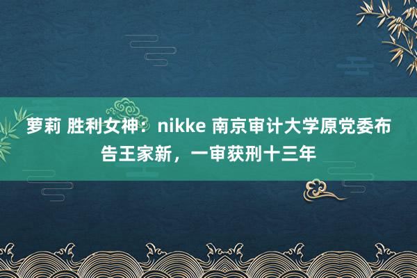 萝莉 胜利女神：nikke 南京审计大学原党委布告王家新，一审获刑十三年