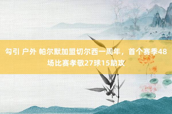 勾引 户外 帕尔默加盟切尔西一周年，首个赛季48场比赛孝敬27球15助攻