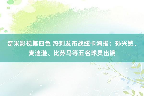 奇米影视第四色 热刺发布战纽卡海报：孙兴慜、麦迪逊、比苏马等五名球员出镜