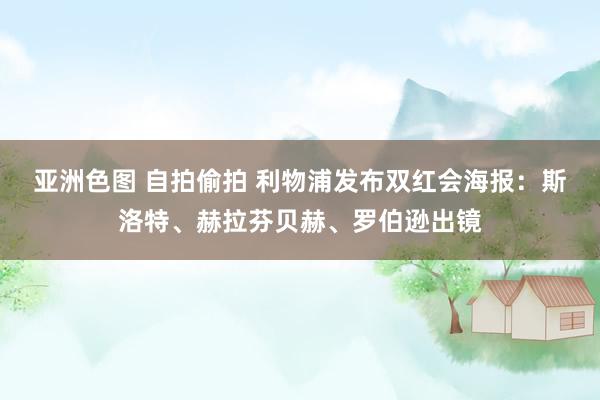 亚洲色图 自拍偷拍 利物浦发布双红会海报：斯洛特、赫拉芬贝赫、罗伯逊出镜