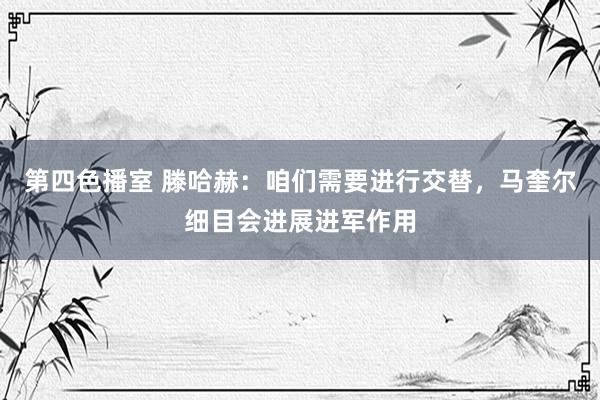 第四色播室 滕哈赫：咱们需要进行交替，马奎尔细目会进展进军作用