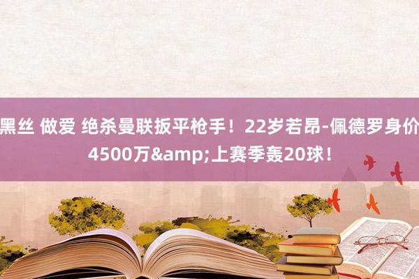 黑丝 做爱 绝杀曼联扳平枪手！22岁若昂-佩德罗身价4500万&上赛季轰20球！