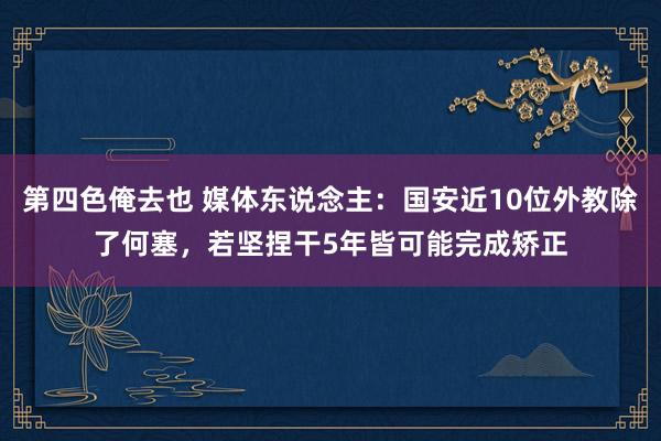 第四色俺去也 媒体东说念主：国安近10位外教除了何塞，若坚捏干5年皆可能完成矫正