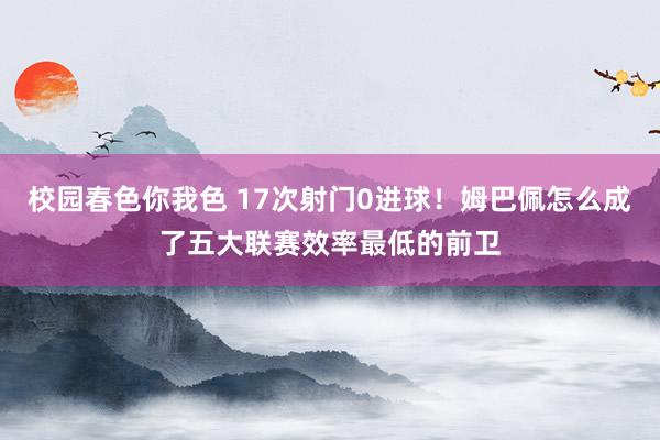 校园春色你我色 17次射门0进球！姆巴佩怎么成了五大联赛效率最低的前卫