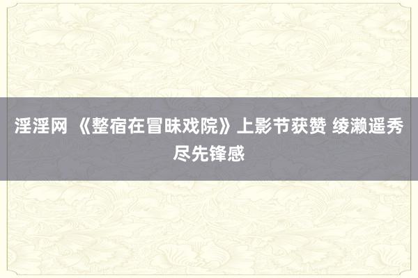 淫淫网 《整宿在冒昧戏院》上影节获赞 绫濑遥秀尽先锋感