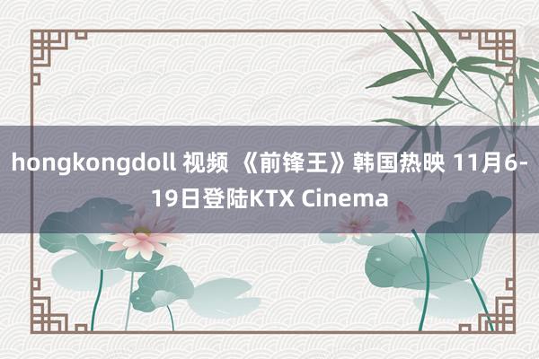 hongkongdoll 视频 《前锋王》韩国热映 11月6-19日登陆KTX Cinema