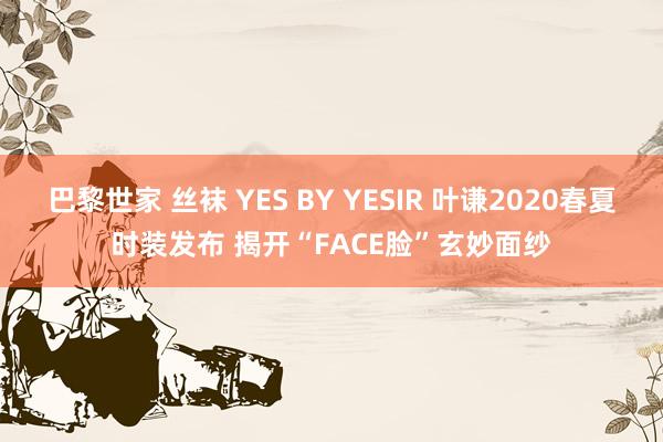 巴黎世家 丝袜 YES BY YESIR 叶谦2020春夏时装发布 揭开“FACE脸”玄妙面纱