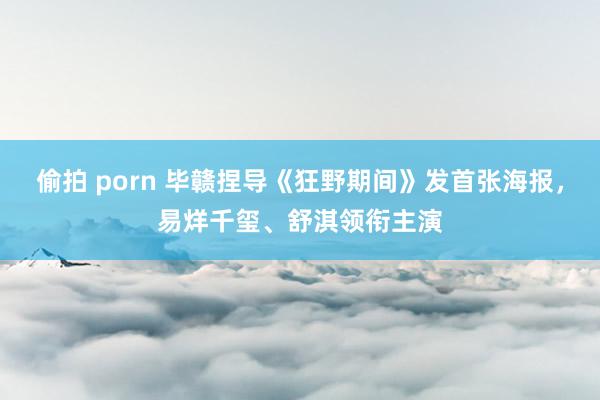 偷拍 porn 毕赣捏导《狂野期间》发首张海报，易烊千玺、舒淇领衔主演