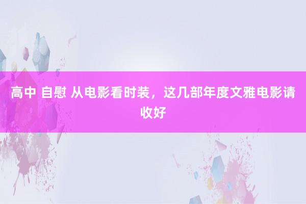 高中 自慰 从电影看时装，这几部年度文雅电影请收好