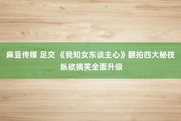 麻豆传媒 足交 《我知女东谈主心》翻拍四大秘技 纵欲搞笑全面升级