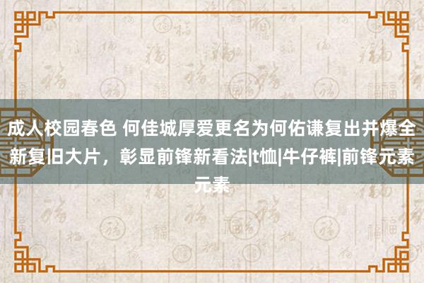 成人校园春色 何佳城厚爱更名为何佑谦复出并爆全新复旧大片，彰显前锋新看法|t恤|牛仔裤|前锋元素