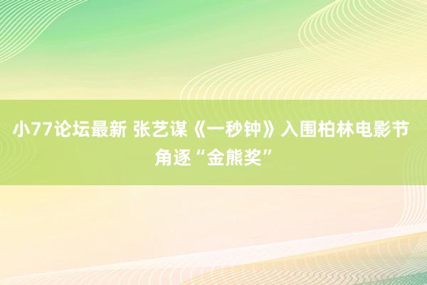 小77论坛最新 张艺谋《一秒钟》入围柏林电影节 角逐“金熊奖”