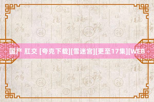 国产 肛交 [夸克下载][雪迷宫][更至17集][WEB