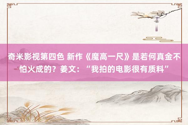 奇米影视第四色 新作《魔高一尺》是若何真金不怕火成的？姜文：“我拍的电影很有质料”