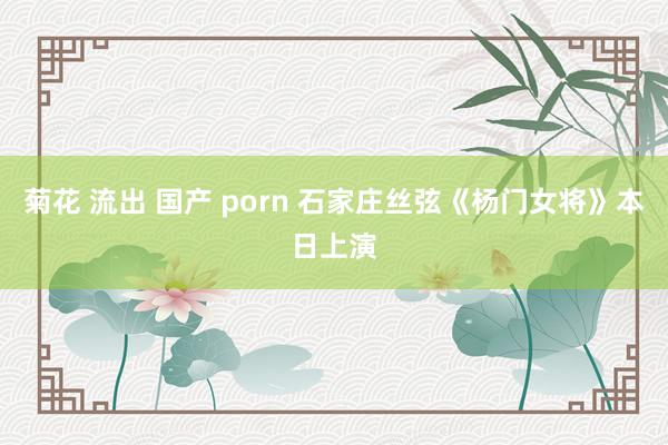 菊花 流出 国产 porn 石家庄丝弦《杨门女将》本日上演