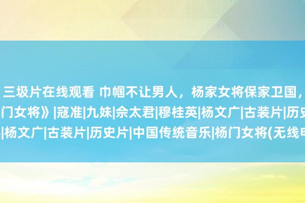 三圾片在线观看 巾帼不让男人，杨家女将保家卫国，经典连环画故事《杨门女将》|寇准|九妹|佘太君|穆桂英|杨文广|古装片|历史片|中国传统音乐|杨门女将(无线电视剧)