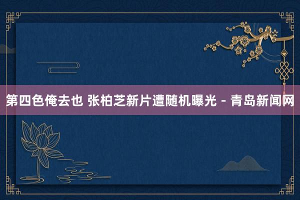 第四色俺去也 张柏芝新片遭随机曝光－青岛新闻网