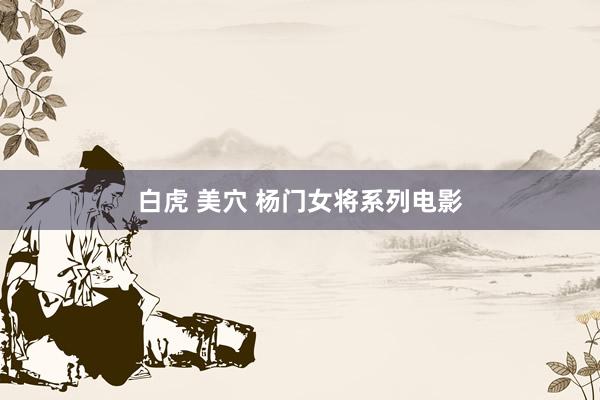 白虎 美穴 杨门女将系列电影