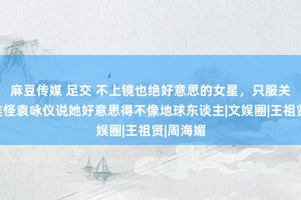 麻豆传媒 足交 不上镜也绝好意思的女星，只服关之琳，难怪袁咏仪说她好意思得不像地球东谈主|文娱圈|王祖贤|周海媚