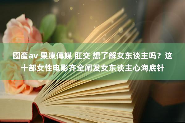 國產av 果凍傳媒 肛交 想了解女东谈主吗？这十部女性电影齐全阐发女东谈主心海底针