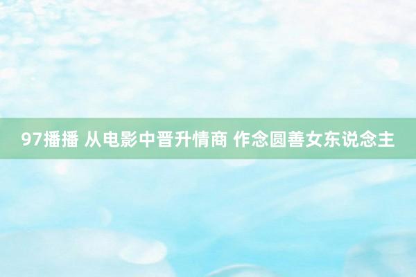 97播播 从电影中晋升情商 作念圆善女东说念主