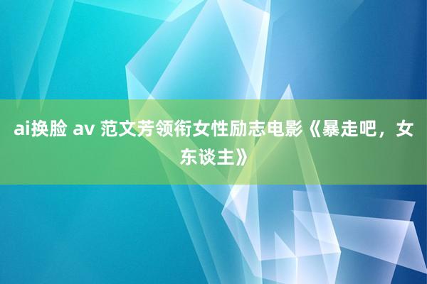 ai换脸 av 范文芳领衔女性励志电影《暴走吧，女东谈主》