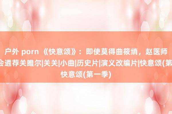 户外 porn 《快意颂》：即使莫得曲筱绡，赵医师也不会遴荐关雎尔|关关|小曲|历史片|演义改编片|快意颂(第一季)