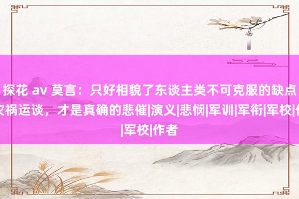 探花 av 莫言：只好相貌了东谈主类不可克服的缺点和灾祸运谈，才是真确的悲催|演义|悲悯|军训|军衔|军校|作者