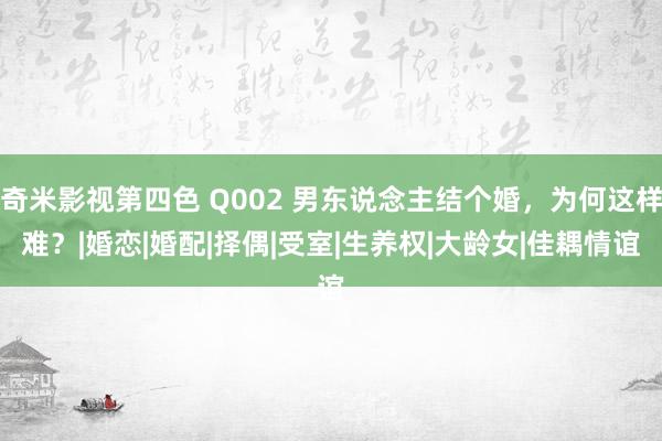 奇米影视第四色 Q002 男东说念主结个婚，为何这样难？|婚恋|婚配|择偶|受室|生养权|大龄女|佳耦情谊