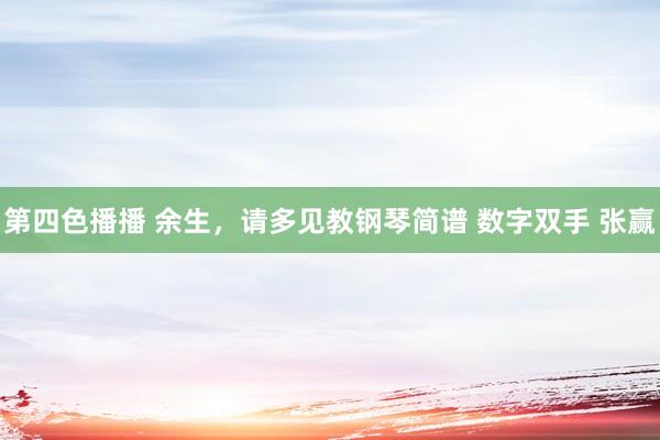 第四色播播 余生，请多见教钢琴简谱 数字双手 张赢