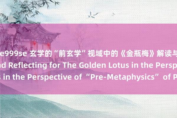 第四色se999se 玄学的“前玄学”视域中的《金瓶梅》解读与反想 Interpreting and Reflecting for The Golden Lotus in the Perspective of “Pre-Metaphysics” of Philosophy