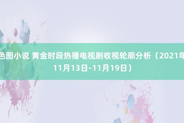 色图小说 黄金时段热播电视剧收视轮廓分析（2021年11月13日-11月19日）