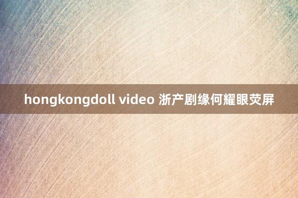 hongkongdoll video 浙产剧缘何耀眼荧屏