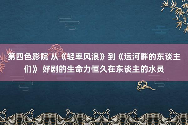 第四色影院 从《轻率风浪》到《运河畔的东谈主们》 好剧的生命力恒久在东谈主的水灵