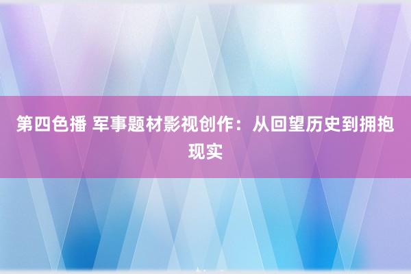 第四色播 军事题材影视创作：从回望历史到拥抱现实