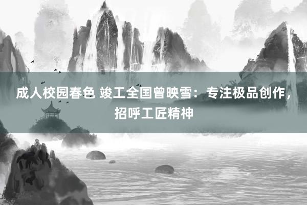 成人校园春色 竣工全国曾映雪：专注极品创作，招呼工匠精神