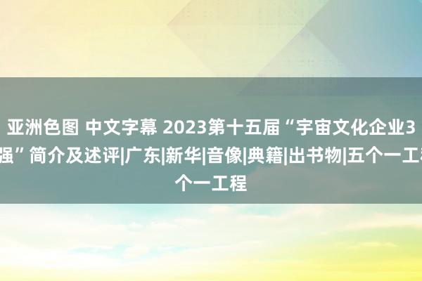 亚洲色图 中文字幕 2023第十五届“宇宙文化企业30强”简介及述评|广东|新华|音像|典籍|出书物|五个一工程