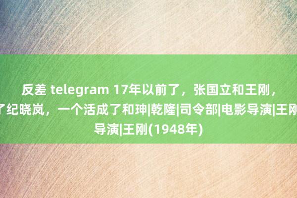 反差 telegram 17年以前了，张国立和王刚，一个活成了纪晓岚，一个活成了和珅|乾隆|司令部|电影导演|王刚(1948年)