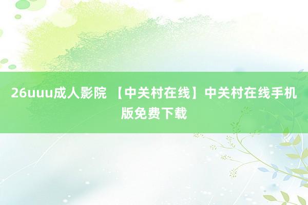 26uuu成人影院 【中关村在线】中关村在线手机版免费下载