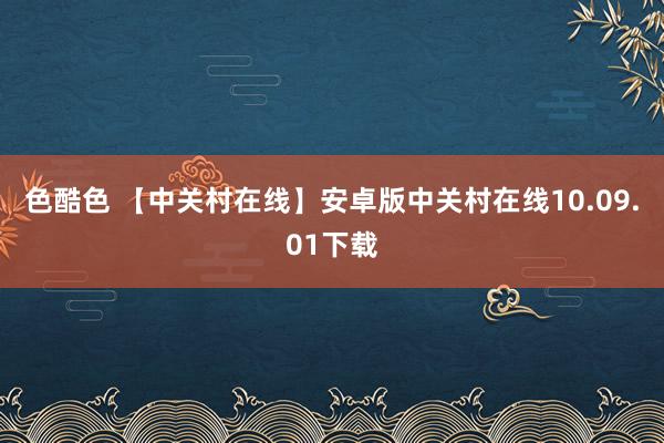 色酷色 【中关村在线】安卓版中关村在线10.09.01下载