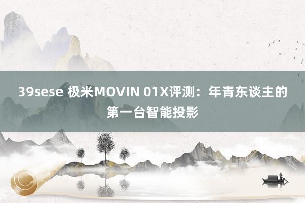 39sese 极米MOVIN 01X评测：年青东谈主的第一台智能投影