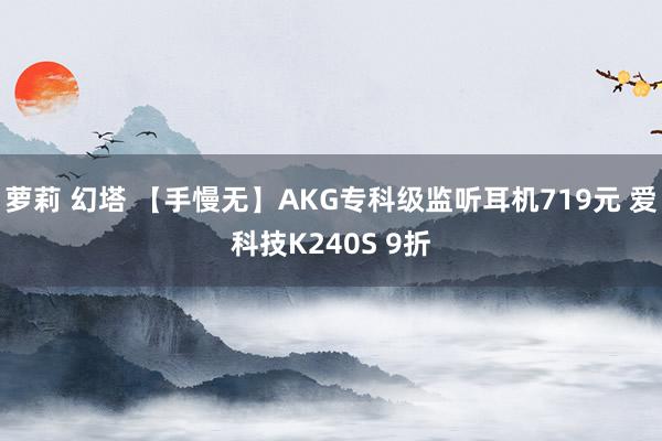 萝莉 幻塔 【手慢无】AKG专科级监听耳机719元 爱科技K240S 9折