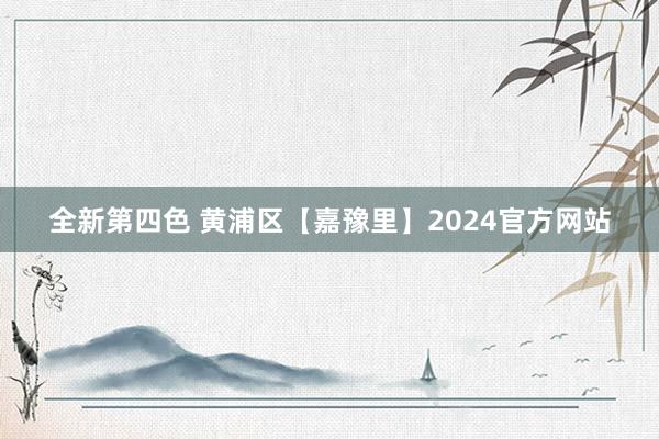 全新第四色 黄浦区【嘉豫里】2024官方网站