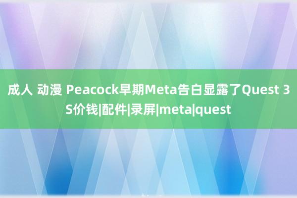 成人 动漫 Peacock早期Meta告白显露了Quest 3S价钱|配件|录屏|meta|quest