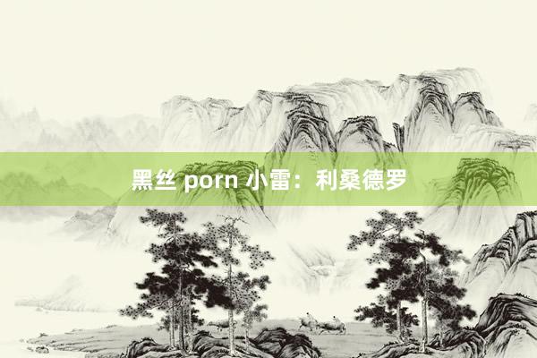 黑丝 porn 小雷：利桑德罗