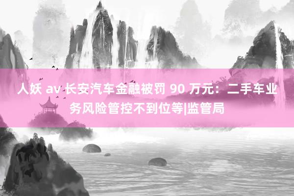 人妖 av 长安汽车金融被罚 90 万元：二手车业务风险管控不到位等|监管局