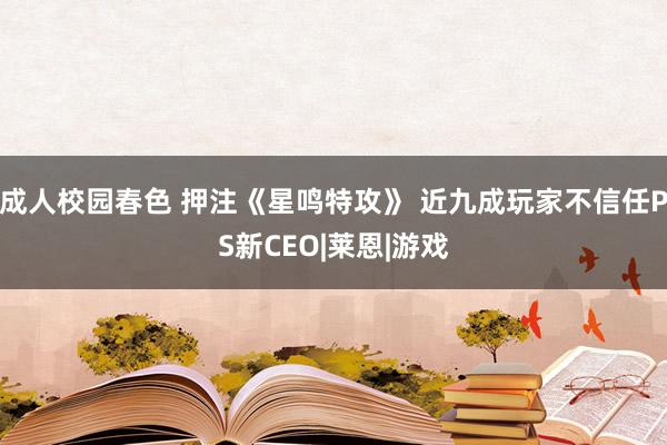 成人校园春色 押注《星鸣特攻》 近九成玩家不信任PS新CEO|莱恩|游戏