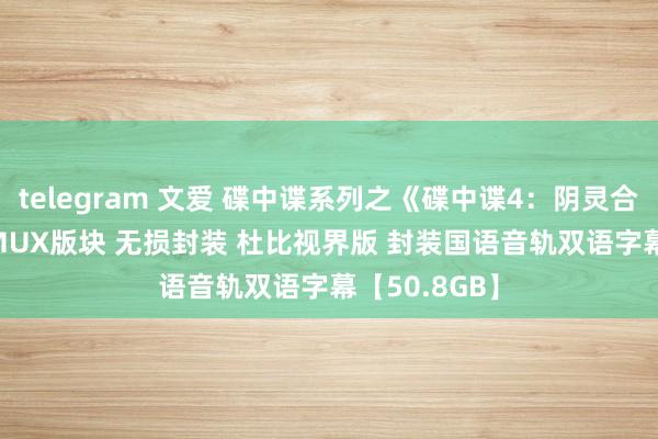 telegram 文爱 碟中谍系列之《碟中谍4：阴灵合同》4K REMUX版块 无损封装 杜比视界版 封装国语音轨双语字幕【50.8GB】